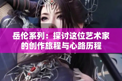 岳倫系列：探討這位藝術家的創作旅程與心路歷程