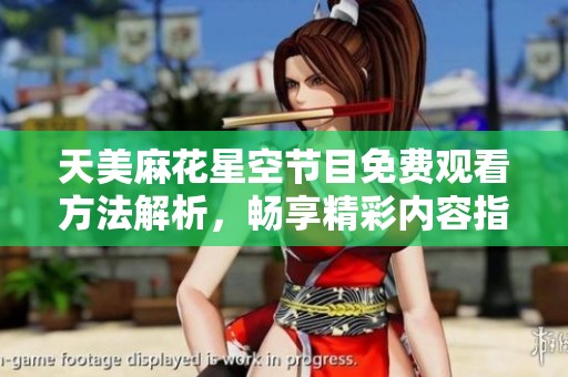 天美麻花星空節(jié)目免費(fèi)觀看方法解析，暢享精彩內(nèi)容指南分享