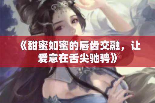 《甜蜜如蜜的唇齒交融，讓愛意在舌尖馳騁》