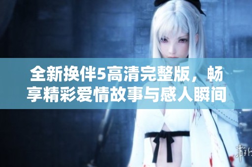 全新換伴5高清完整版，暢享精彩愛情故事與感人瞬間