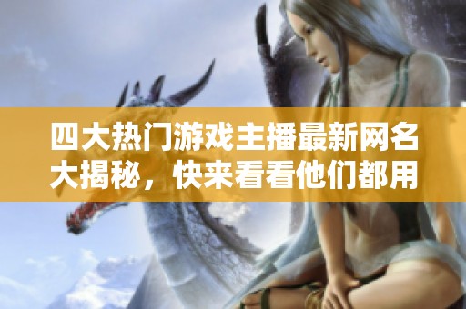 四大熱門游戲主播最新網(wǎng)名大揭秘，快來看看他們都用什么名字吧！