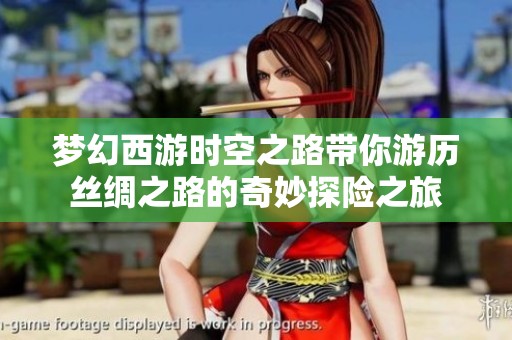 夢(mèng)幻西游時(shí)空之路帶你游歷絲綢之路的奇妙探險(xiǎn)之旅
