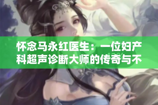 懷念馬永紅醫(yī)生：一位婦產(chǎn)科超聲診斷大師的傳奇與不朽遺愿