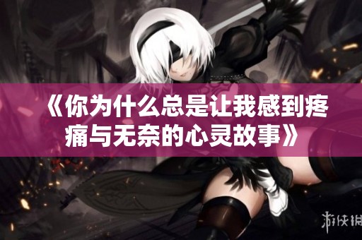 《你為什么總是讓我感到疼痛與無奈的心靈故事》