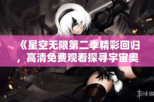 《星空無(wú)限第二季精彩回歸，高清免費(fèi)觀看探尋宇宙奧秘》