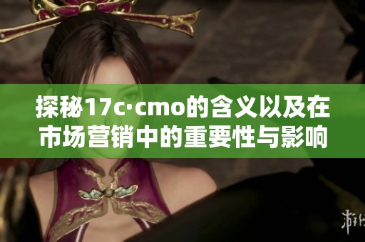 探秘17c·cmo的含義以及在市場營銷中的重要性與影響力