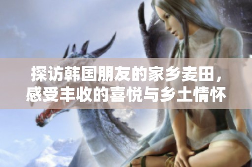 探訪韓國朋友的家鄉麥田，感受豐收的喜悅與鄉土情懷