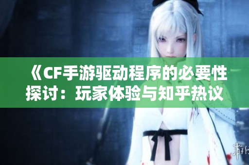 《CF手游驅動程序的必要性探討：玩家體驗與知乎熱議全解析》
