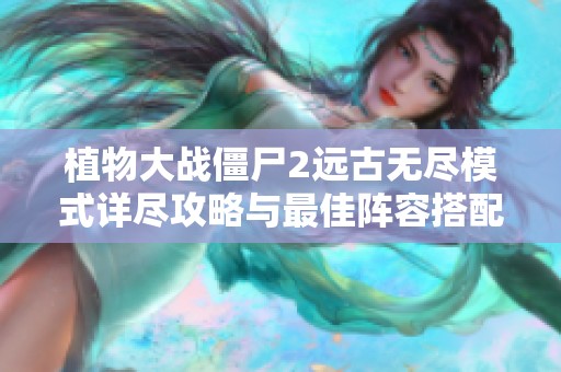 植物大戰(zhàn)僵尸2遠(yuǎn)古無盡模式詳盡攻略與最佳陣容搭配解析