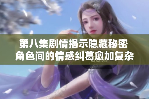 第八集劇情揭示隱藏秘密 角色間的情感糾葛愈加復雜深刻