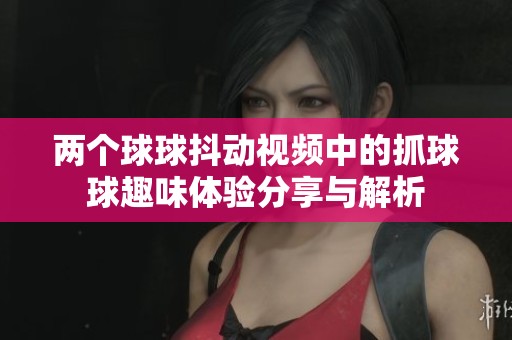 兩個球球抖動視頻中的抓球球趣味體驗分享與解析