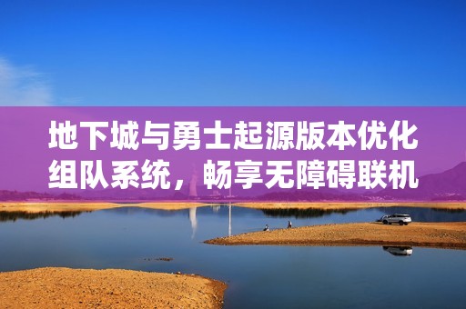 地下城與勇士起源版本優(yōu)化組隊系統(tǒng)，暢享無障礙聯(lián)機新體驗
