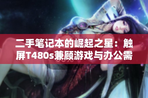 二手筆記本的崛起之星：觸屏T480s兼顧游戲與辦公需求
