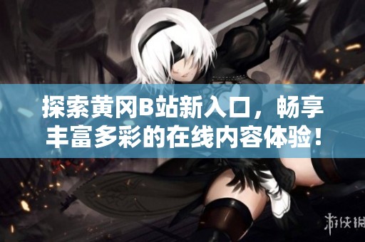 探索黃岡B站新入口，暢享豐富多彩的在線內(nèi)容體驗(yàn)！