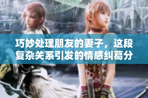 巧妙處理朋友的妻子，這段復(fù)雜關(guān)系引發(fā)的情感糾葛分析