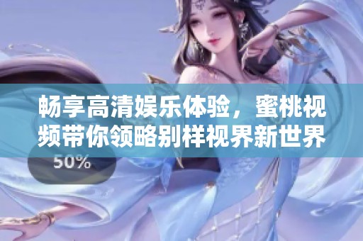 暢享高清娛樂體驗，蜜桃視頻帶你領略別樣視界新世界