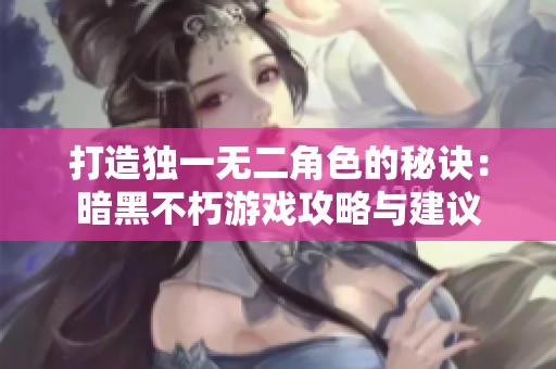 打造獨(dú)一無(wú)二角色的秘訣：暗黑不朽游戲攻略與建議