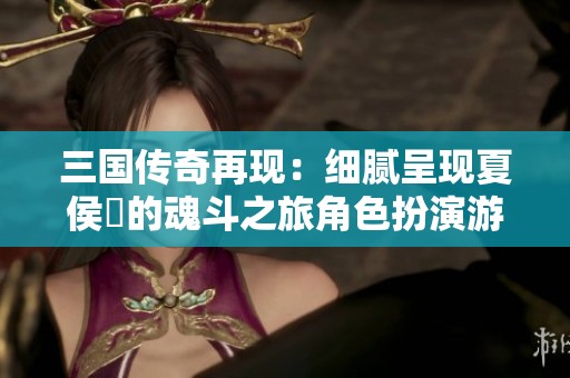 三國傳奇再現：細膩呈現夏侯惇的魂斗之旅角色扮演游戲