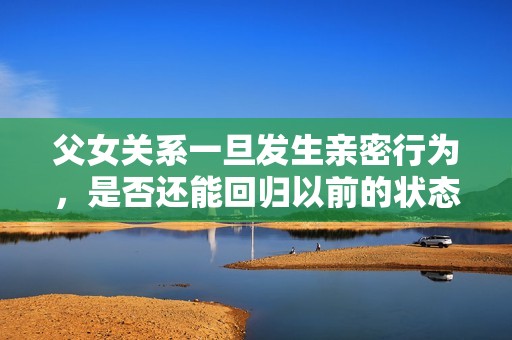父女關系一旦發生親密行為，是否還能回歸以前的狀態呢