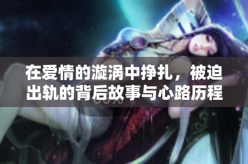 在愛情的漩渦中掙扎，被迫出軌的背后故事與心路歷程