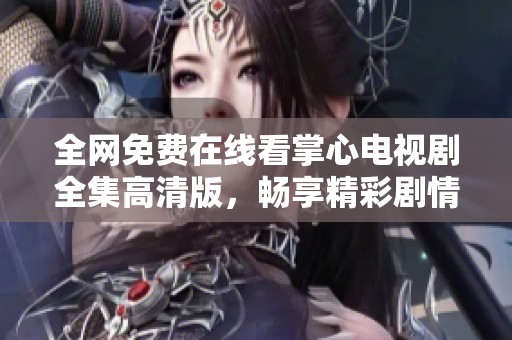 全網免費在線看掌心電視劇全集高清版，暢享精彩劇情與演技對決