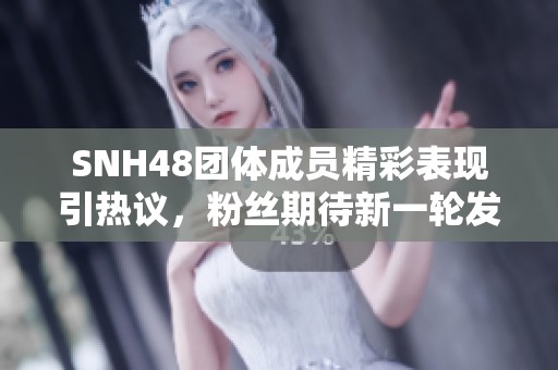SNH48團體成員精彩表現引熱議，粉絲期待新一輪發展動態