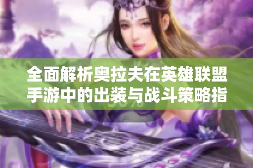 全面解析奧拉夫在英雄聯(lián)盟手游中的出裝與戰(zhàn)斗策略指南