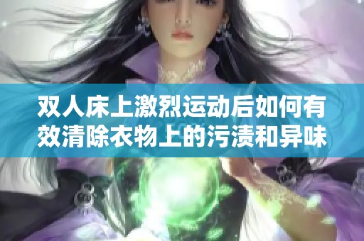 雙人床上激烈運動后如何有效清除衣物上的污漬和異味