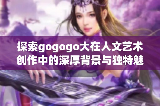 探索gogogo大在人文藝術創作中的深厚背景與獨特魅力