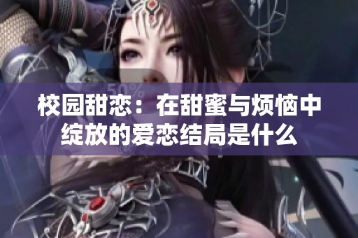 校園甜戀：在甜蜜與煩惱中綻放的愛戀結局是什么
