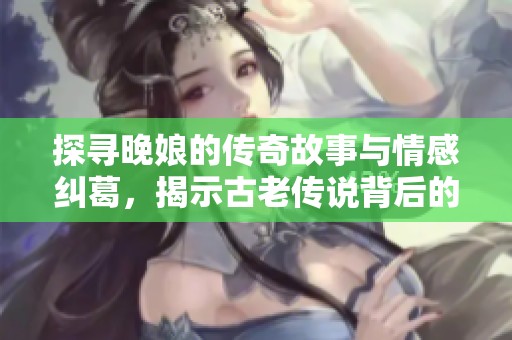 探尋晚娘的傳奇故事與情感糾葛，揭示古老傳說背后的真相與思考