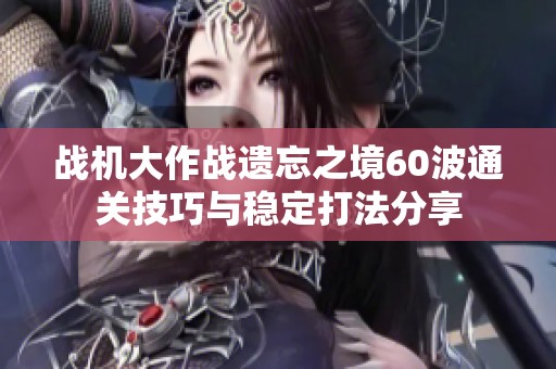 戰(zhàn)機大作戰(zhàn)遺忘之境60波通關(guān)技巧與穩(wěn)定打法分享