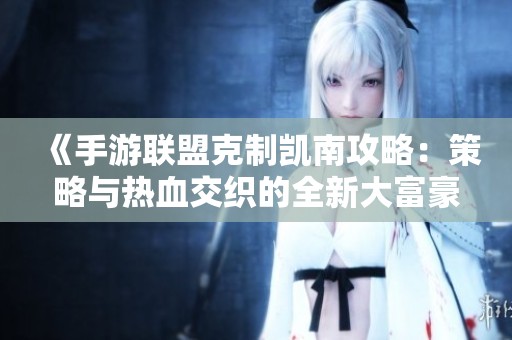 《手游聯盟克制凱南攻略：策略與熱血交織的全新大富豪游戲體驗》