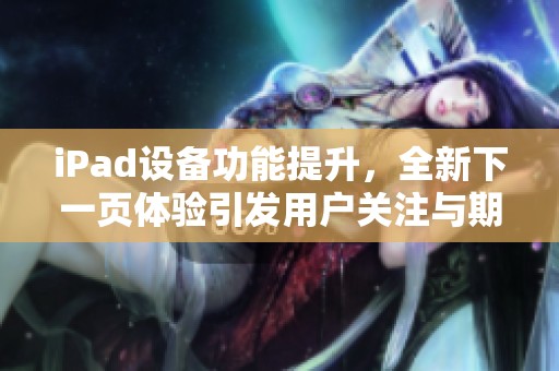 iPad設備功能提升，全新下一頁體驗引發用戶關注與期待