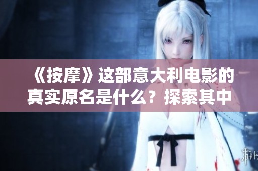 《按摩》這部意大利電影的真實(shí)原名是什么？探索其中的深層寓意與故事背景。