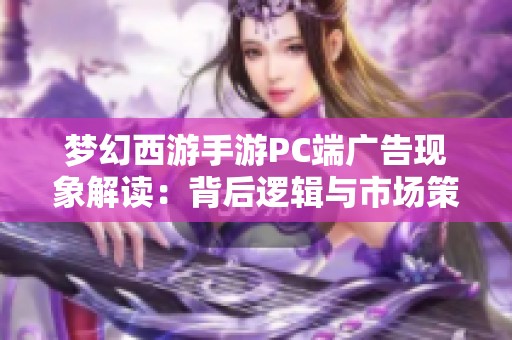 夢幻西游手游PC端廣告現象解讀：背后邏輯與市場策略分析