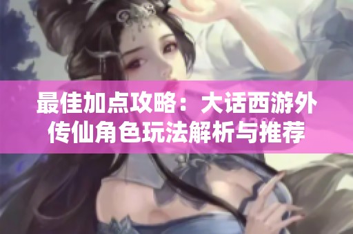 最佳加點攻略：大話西游外傳仙角色玩法解析與推薦