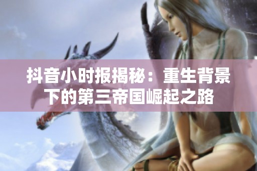 抖音小時報揭秘：重生背景下的第三帝國崛起之路