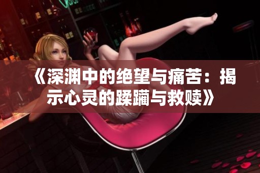 《深淵中的絕望與痛苦：揭示心靈的蹂躪與救贖》