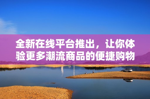 全新在線平臺(tái)推出，讓你體驗(yàn)更多潮流商品的便捷購物方式