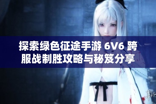 探索綠色征途手游 6V6 跨服戰(zhàn)制勝攻略與秘笈分享
