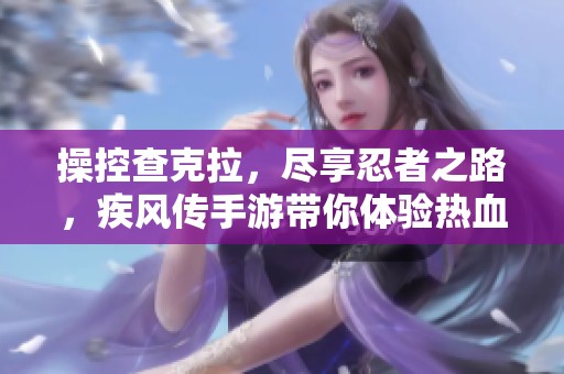操控查克拉，盡享忍者之路，疾風傳手游帶你體驗熱血對決！
