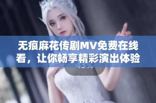無痕麻花傳劇MV免費在線看，讓你暢享精彩演出體驗