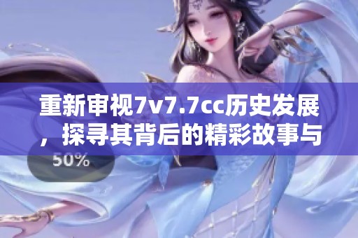 重新審視7v7.7cc歷史發(fā)展，探尋其背后的精彩故事與影響力