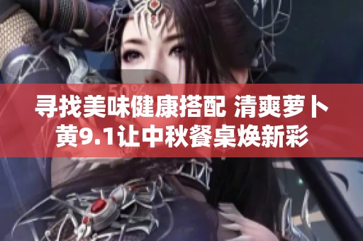 尋找美味健康搭配 清爽蘿卜黃9.1讓中秋餐桌煥新彩