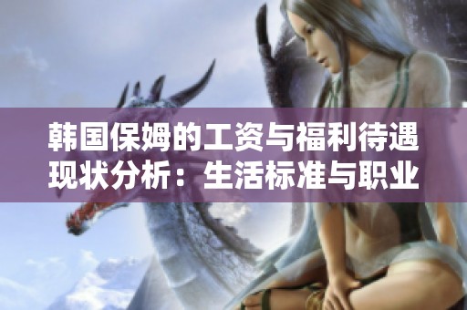 韓國保姆的工資與福利待遇現狀分析：生活標準與職業發展的挑戰
