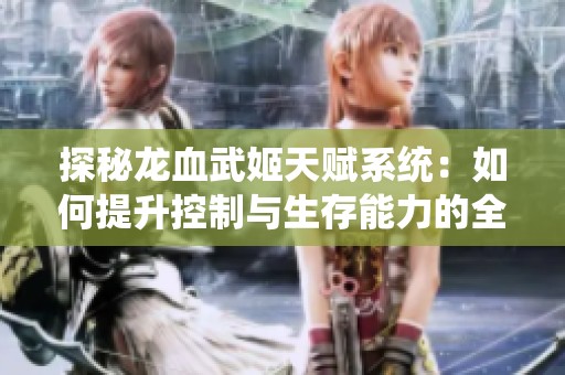 探秘龍血武姬天賦系統：如何提升控制與生存能力的全面指南
