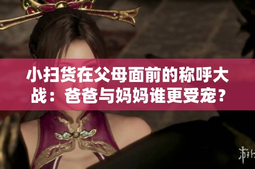小掃貨在父母面前的稱呼大戰：爸爸與媽媽誰更受寵？