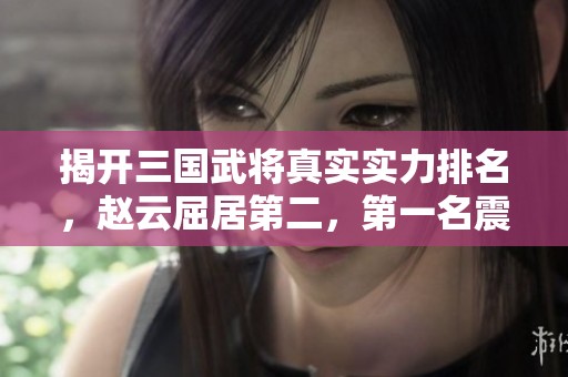 揭開三國武將真實實力排名，趙云屈居第二，第一名震驚你我