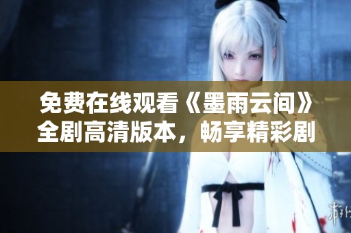 免費在線觀看《墨雨云間》全劇高清版本，暢享精彩劇情與感人故事